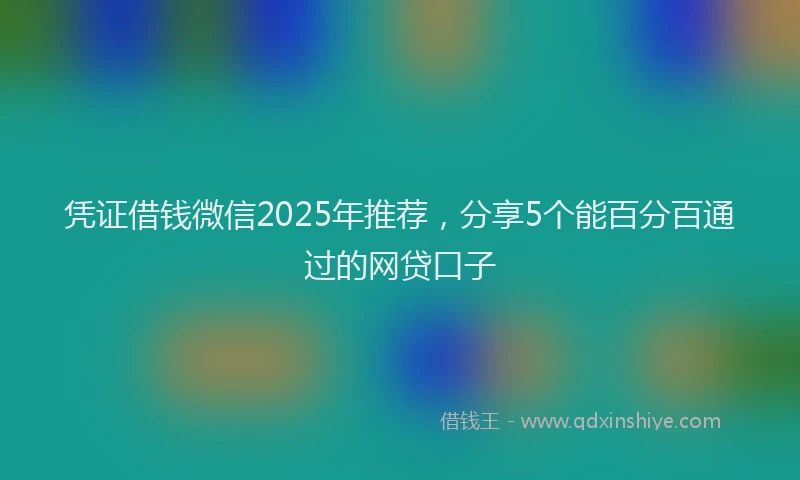 凭证借钱微信2025年推荐，分享5个能百分百通过的网贷口子