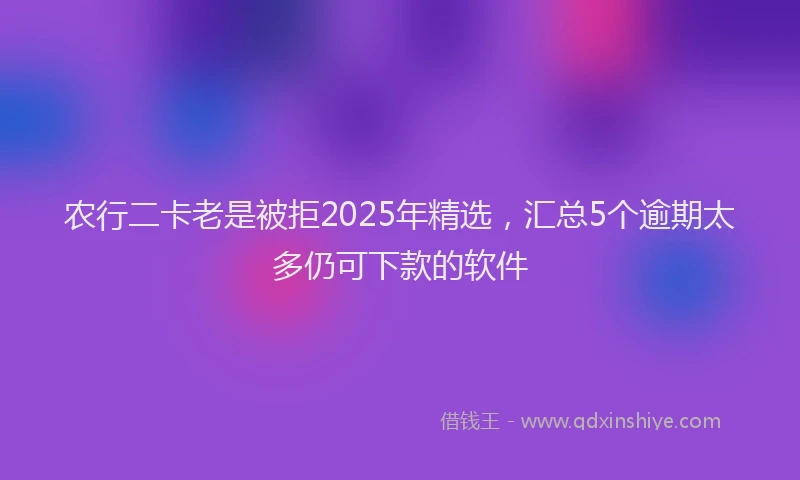 农行二卡老是被拒2025年精选，汇总5个逾期太多仍可下款的软件