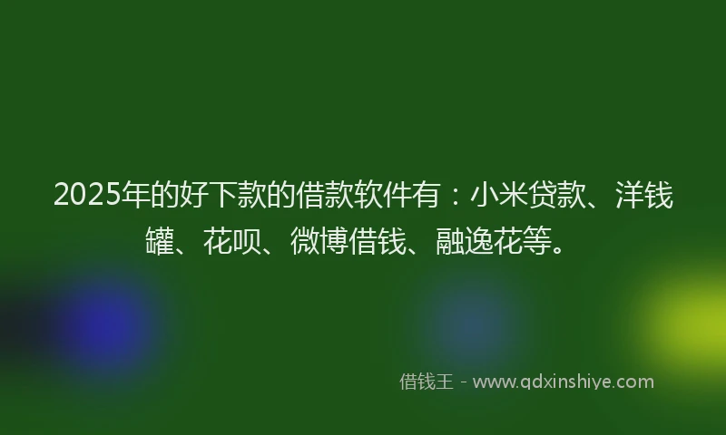 2025年的好下款的借款软件有：小米贷款、洋钱罐、花呗、微博借钱、融逸花等。