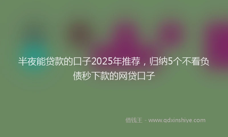 半夜能贷款的口子2025年推荐，归纳5个不看负债秒下款的网贷口子