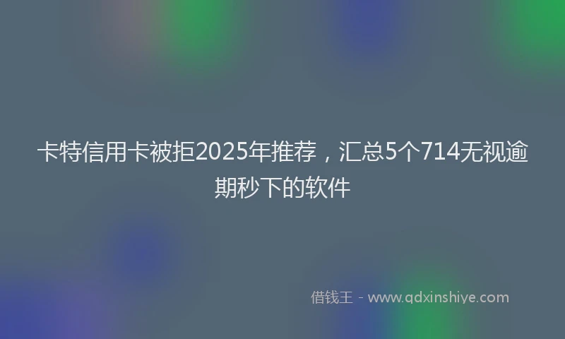 卡特信用卡被拒2025年推荐，汇总5个714无视逾期秒下的软件