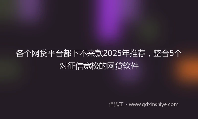 各个网贷平台都下不来款2025年推荐，整合5个对征信宽松的网贷软件