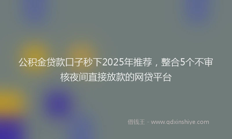 公积金贷款口子秒下2025年推荐，整合5个不审核夜间直接放款的网贷平台