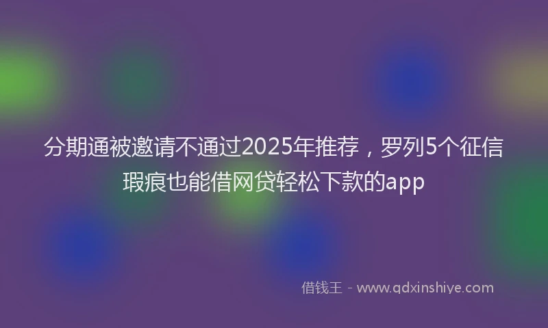 分期通被邀请不通过2025年推荐，罗列5个征信瑕疵也能借网贷轻松下款的app