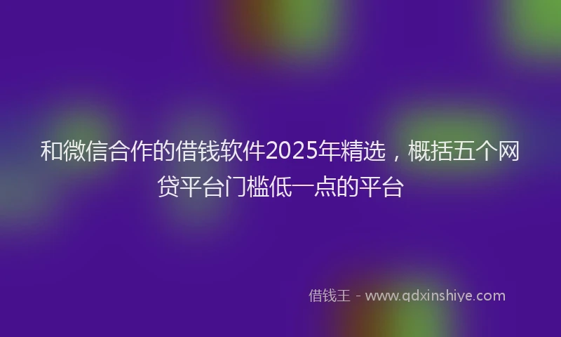 和微信合作的借钱软件2025年精选，概括五个网贷平台门槛低一点的平台