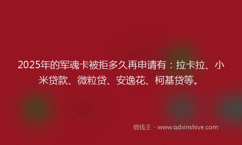 2025年的军魂卡被拒多久再申请有：拉卡拉、小米贷款、微粒贷、安逸花、柯基贷等。