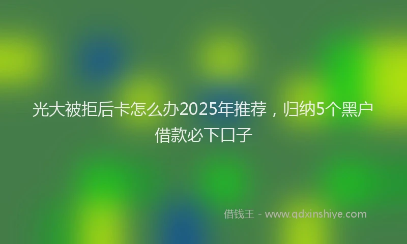 光大被拒后卡怎么办2025年推荐，归纳5个黑户借款必下口子