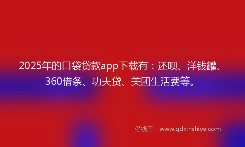 2025年的口袋贷款app下载有：还呗、洋钱罐、360借条、功夫贷、美团生活费等。
