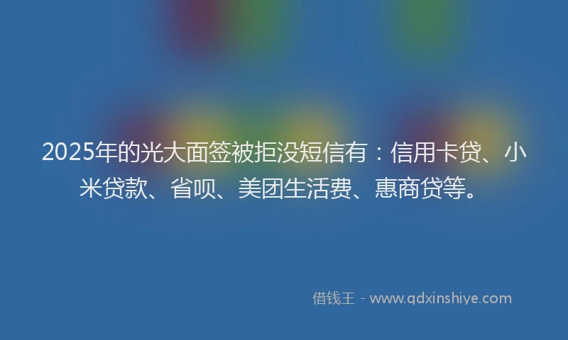 2025年的光大面签被拒没短信有：信用卡贷、小米贷款、省呗、美团生活费、惠商贷等。