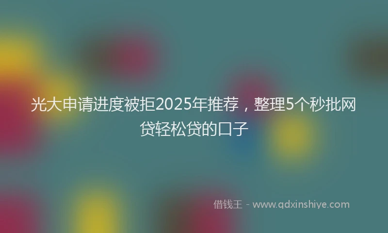 光大申请进度被拒2025年推荐，整理5个秒批网贷轻松贷的口子