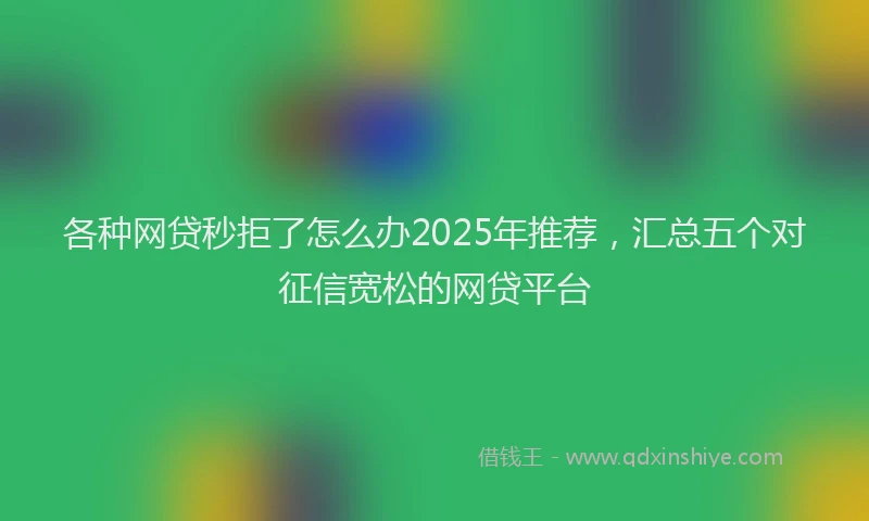 各种网贷秒拒了怎么办2025年推荐，汇总五个对征信宽松的网贷平台