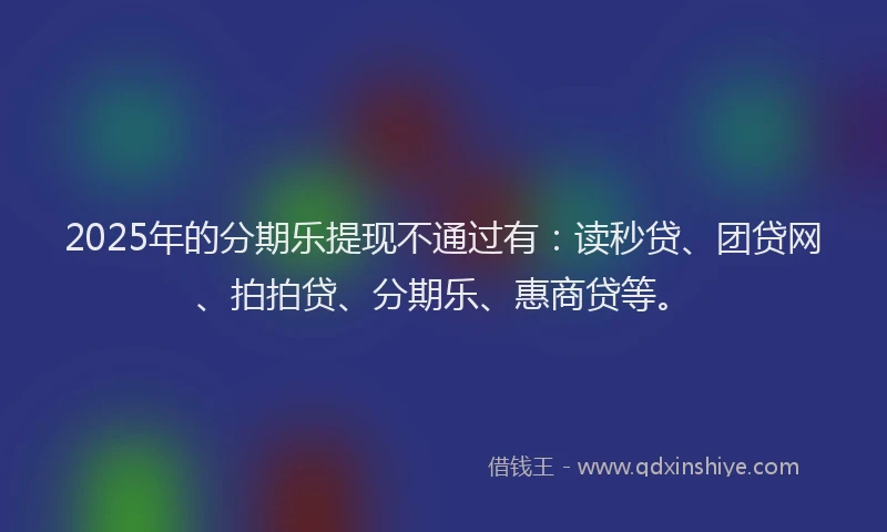 2025年的分期乐提现不通过有：读秒贷、团贷网、拍拍贷、分期乐、惠商贷等。