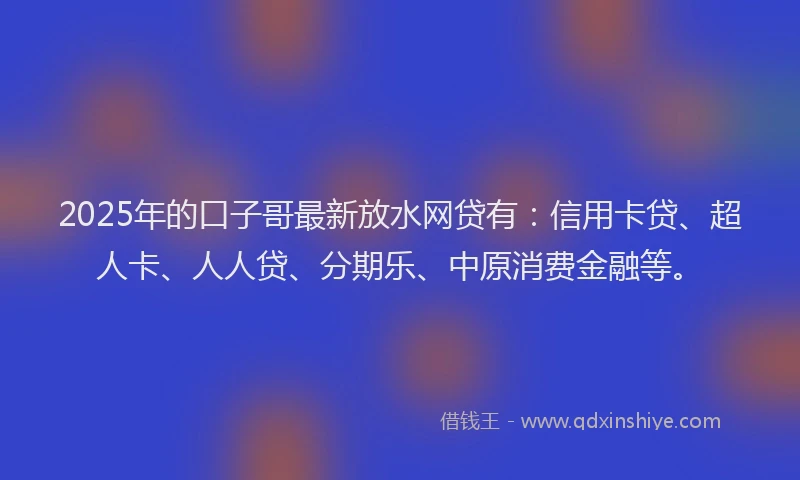 2025年的口子哥最新放水网贷有：信用卡贷、超人卡、人人贷、分期乐、中原消费金融等。