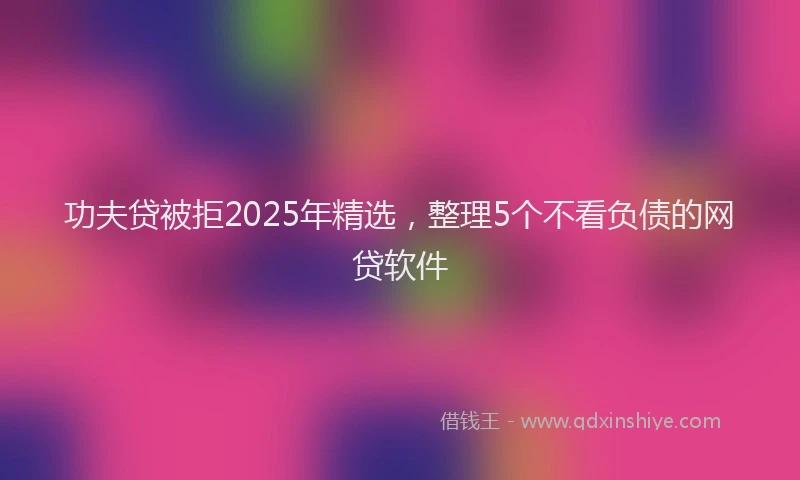 功夫贷被拒2025年精选，整理5个不看负债的网贷软件