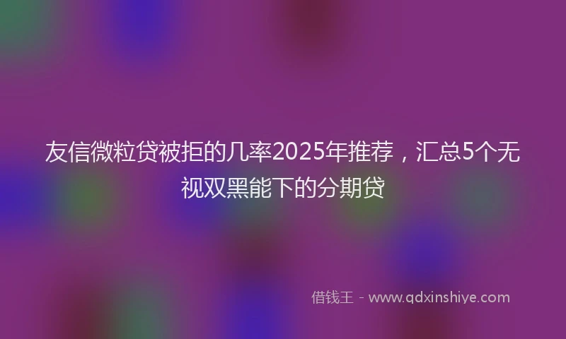 友信微粒贷被拒的几率2025年推荐，汇总5个无视双黑能下的分期贷