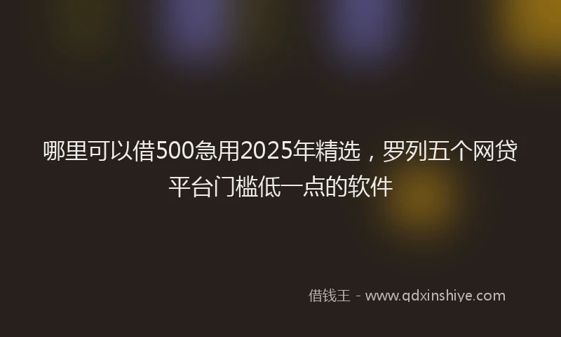 哪里可以借500急用2025年精选，罗列五个网贷平台门槛低一点的软件
