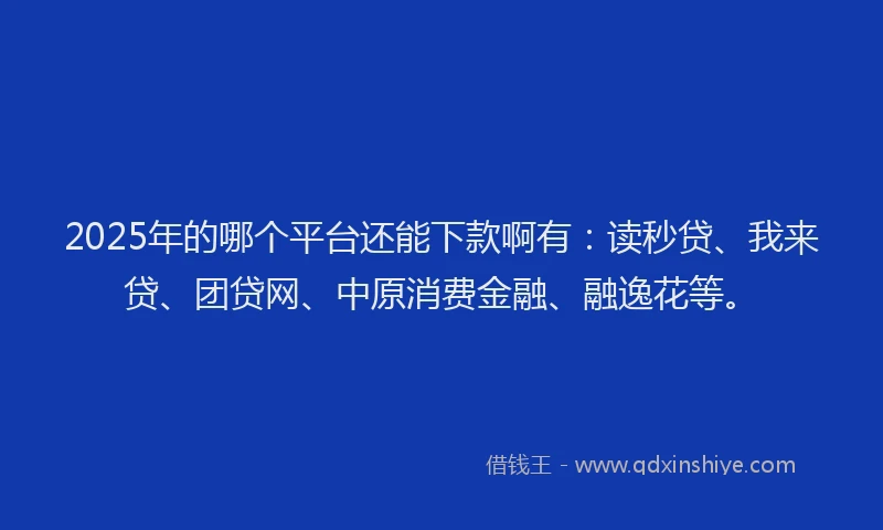 2025年的哪个平台还能下款啊有：读秒贷、我来贷、团贷网、中原消费金融、融逸花等。