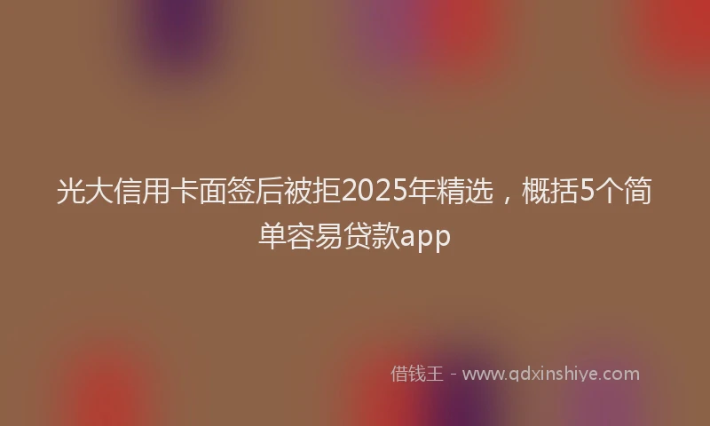 光大信用卡面签后被拒2025年精选，概括5个简单容易贷款app