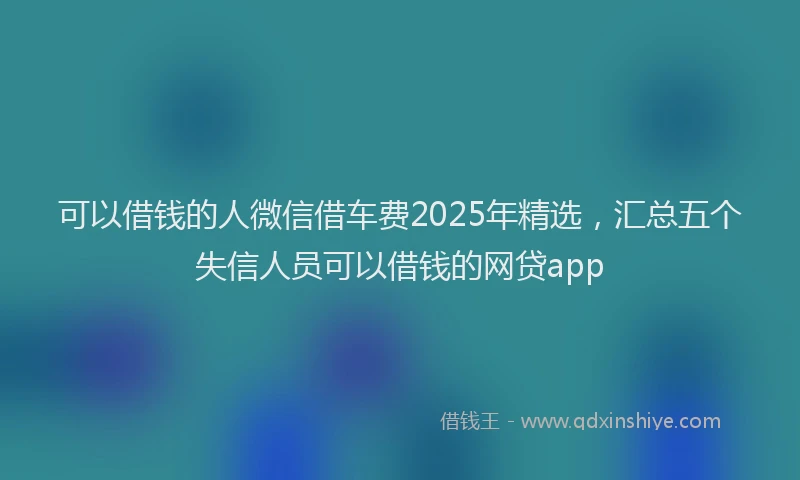 可以借钱的人微信借车费2025年精选，汇总五个失信人员可以借钱的网贷app