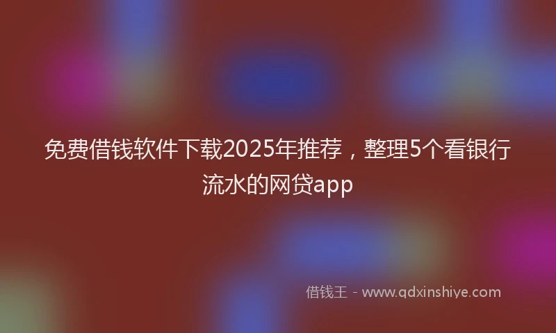 免费借钱软件下载2025年推荐，整理5个看银行流水的网贷app
