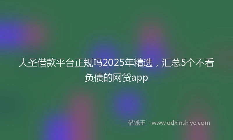 大圣借款平台正规吗2025年精选，汇总5个不看负债的网贷app