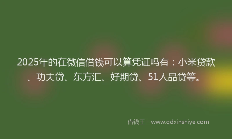 2025年的在微信借钱可以算凭证吗有：小米贷款、功夫贷、东方汇、好期贷、51人品贷等。