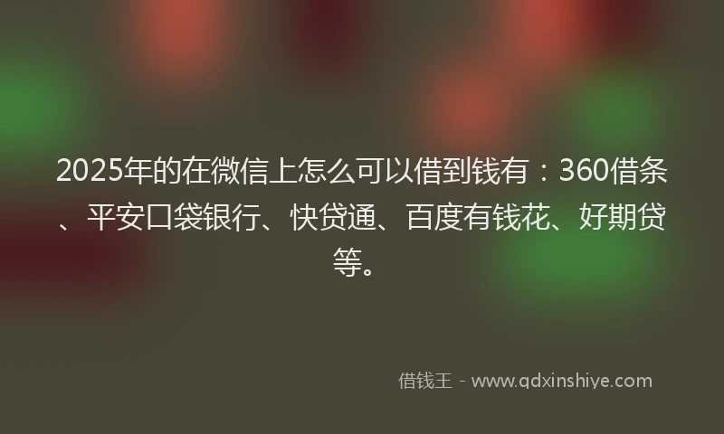 2025年的在微信上怎么可以借到钱有：360借条、平安口袋银行、快贷通、百度有钱花、好期贷等。