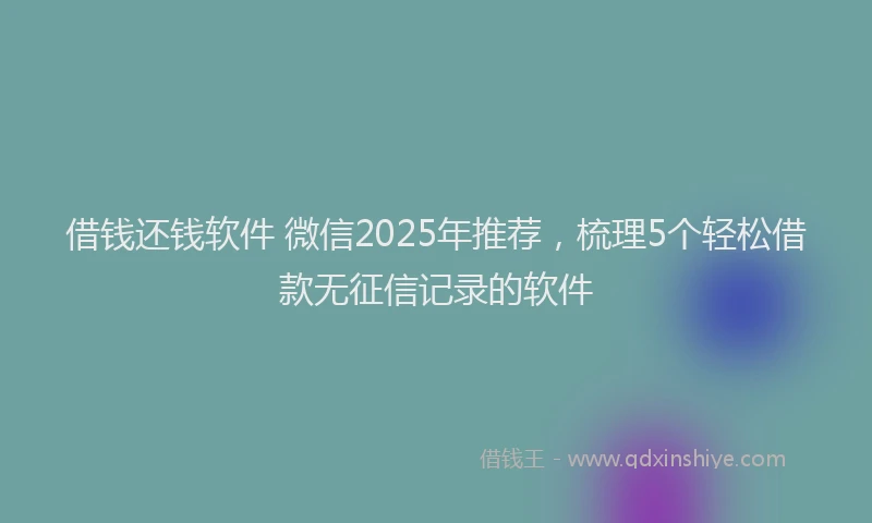 借钱还钱软件 微信2025年推荐，梳理5个轻松借款无征信记录的软件