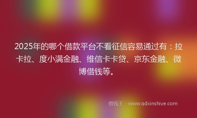 2025年的哪个借款平台不看征信容易通过有：拉卡拉、度小满金融、维信卡卡贷、京东金融、微博借钱等。