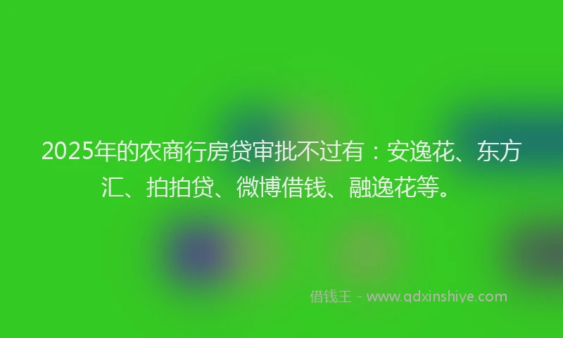 2025年的农商行房贷审批不过有：安逸花、东方汇、拍拍贷、微博借钱、融逸花等。
