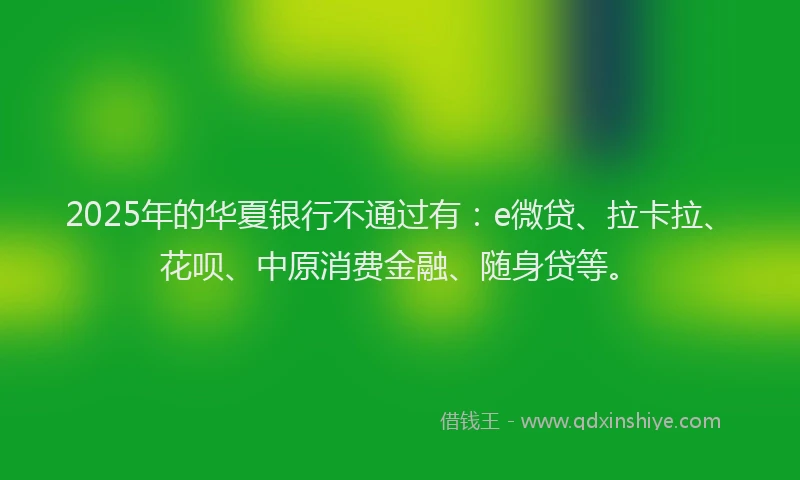 2025年的华夏银行不通过有：e微贷、拉卡拉、花呗、中原消费金融、随身贷等。