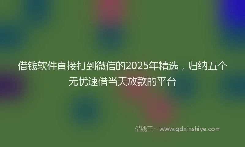 借钱软件直接打到微信的2025年精选，归纳五个无忧速借当天放款的平台
