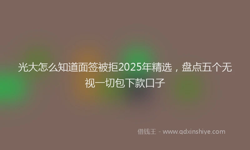 光大怎么知道面签被拒2025年精选，盘点五个无视一切包下款口子