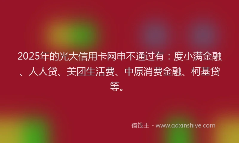 2025年的光大信用卡网申不通过有：度小满金融、人人贷、美团生活费、中原消费金融、柯基贷等。