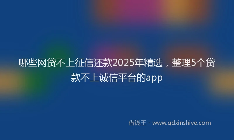 哪些网贷不上征信还款2025年精选，整理5个贷款不上诚信平台的app