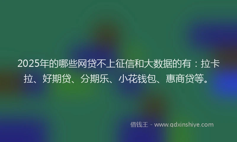 2025年的哪些网贷不上征信和大数据的有：拉卡拉、好期贷、分期乐、小花钱包、惠商贷等。