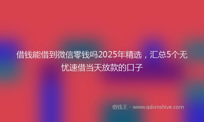 借钱能借到微信零钱吗2025年精选，汇总5个无忧速借当天放款的口子