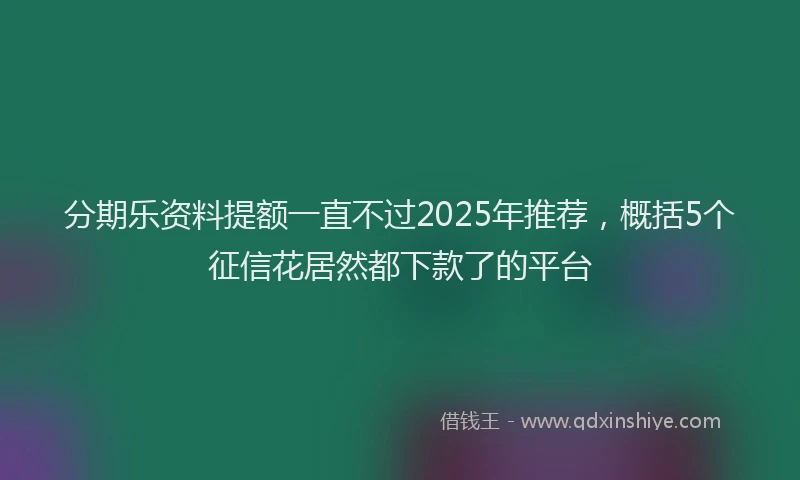分期乐资料提额一直不过2025年推荐，概括5个征信花居然都下款了的平台