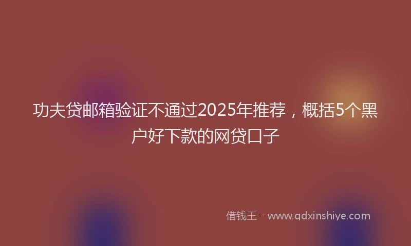 功夫贷邮箱验证不通过2025年推荐，概括5个黑户好下款的网贷口子