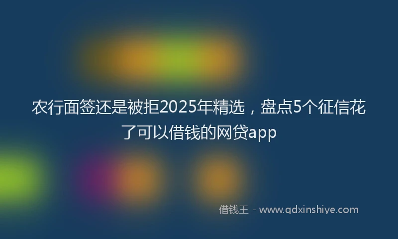 农行面签还是被拒2025年精选，盘点5个征信花了可以借钱的网贷app