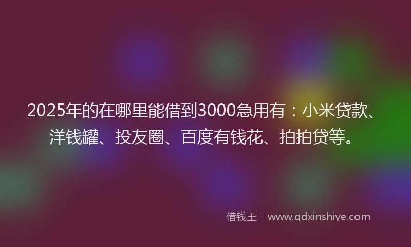 2025年的在哪里能借到3000急用有：小米贷款、洋钱罐、投友圈、百度有钱花、拍拍贷等。