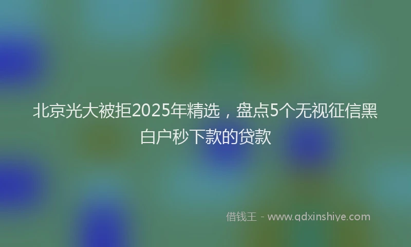 北京光大被拒2025年精选，盘点5个无视征信黑白户秒下款的贷款