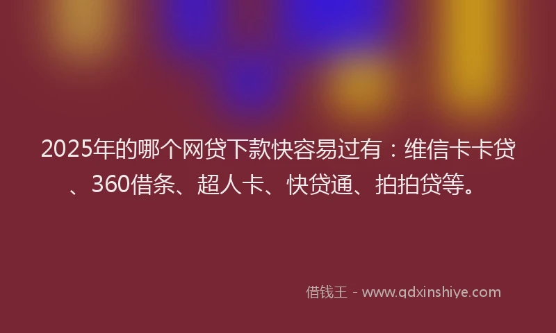 2025年的哪个网贷下款快容易过有：维信卡卡贷、360借条、超人卡、快贷通、拍拍贷等。