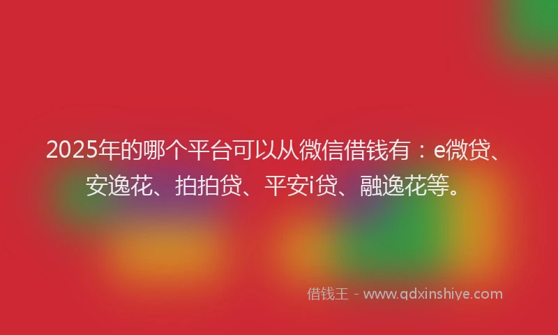 2025年的哪个平台可以从微信借钱有：e微贷、安逸花、拍拍贷、平安i贷、融逸花等。