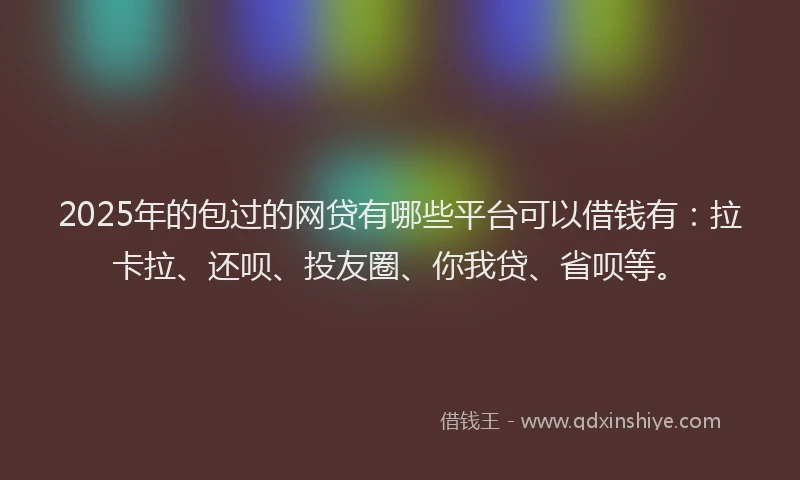 2025年的包过的网贷有哪些平台可以借钱有：拉卡拉、还呗、投友圈、你我贷、省呗等。