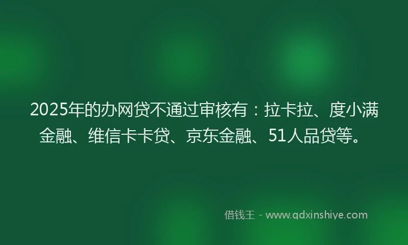 2025年的办网贷不通过审核有：拉卡拉、度小满金融、维信卡卡贷、京东金融、51人品贷等。