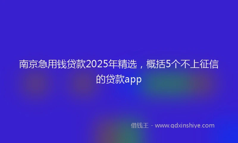 南京急用钱贷款2025年精选，概括5个不上征信的贷款app