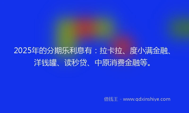 2025年的分期乐利息有：拉卡拉、度小满金融、洋钱罐、读秒贷、中原消费金融等。