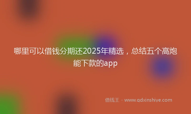 哪里可以借钱分期还2025年精选，总结五个高炮能下款的app