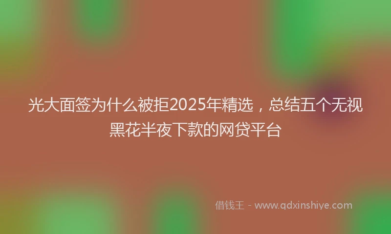 光大面签为什么被拒2025年精选，总结五个无视黑花半夜下款的网贷平台